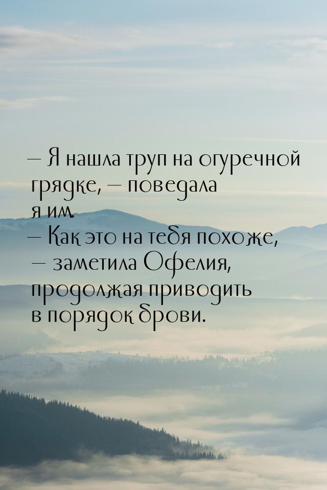  Я нашла труп на огуречной грядке,  поведала я им.  Как это на тебя п