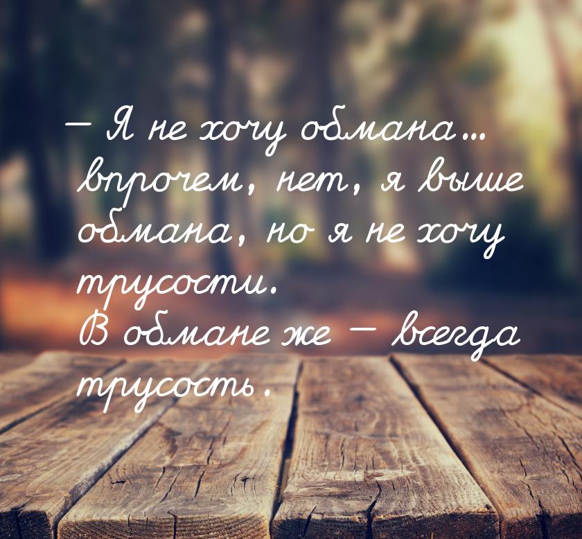  Я не хочу обмана... впрочем, нет, я выше обмана, но я не хочу трусости. В обмане ж