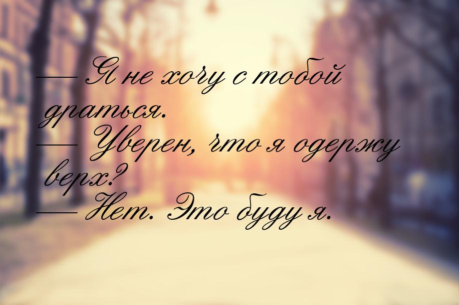  Я не хочу с тобой драться.  Уверен, что я одержу верх?  Нет. Это буд