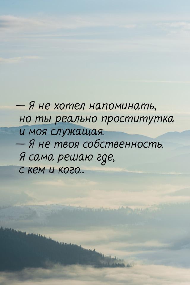  Я не хотел напоминать, но ты реально проститутка и моя служащая.  Я не твоя