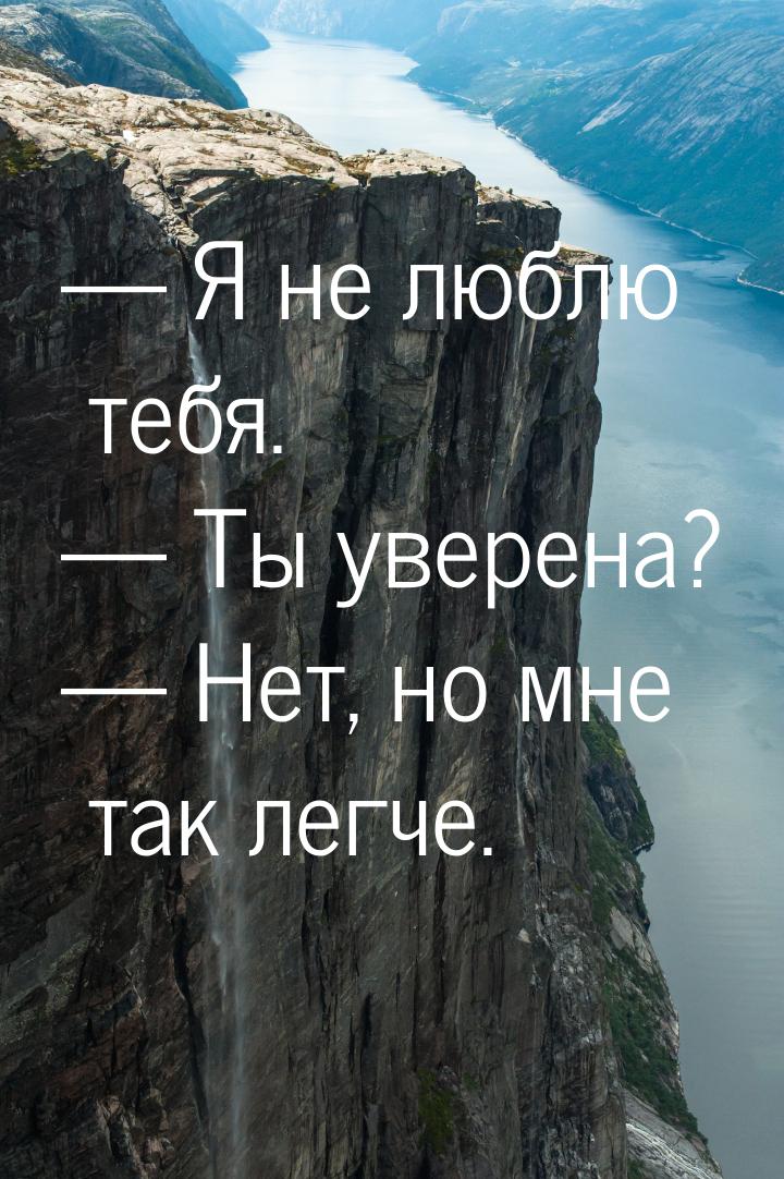  Я не люблю тебя.  Ты уверена?  Нет, но мне так легче.