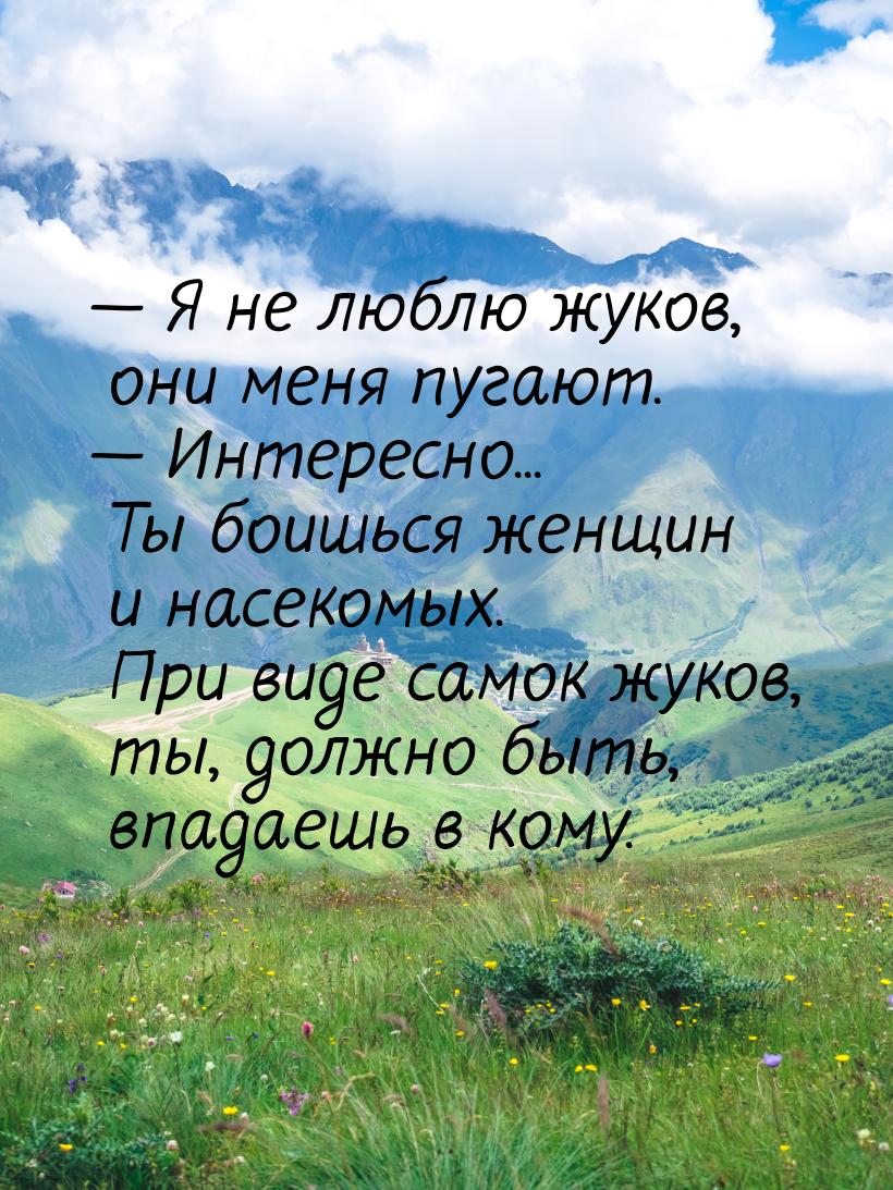  Я не люблю жуков, они меня пугают.  Интересно... Ты боишься женщин и насеко