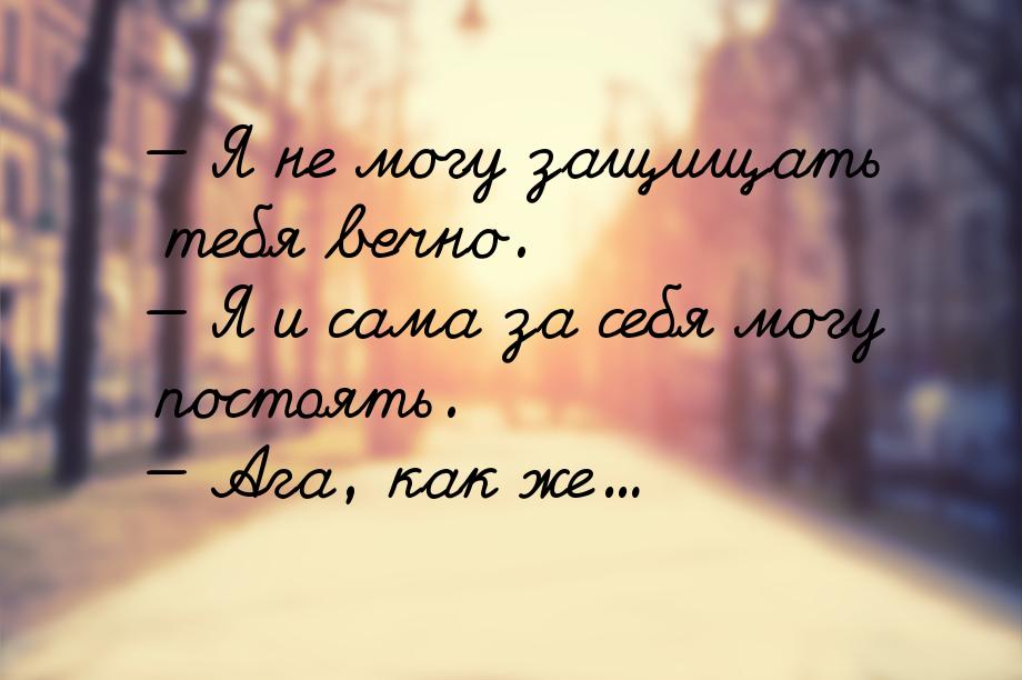  Я не могу защищать тебя вечно.  Я и сама за себя могу постоять.  Ага