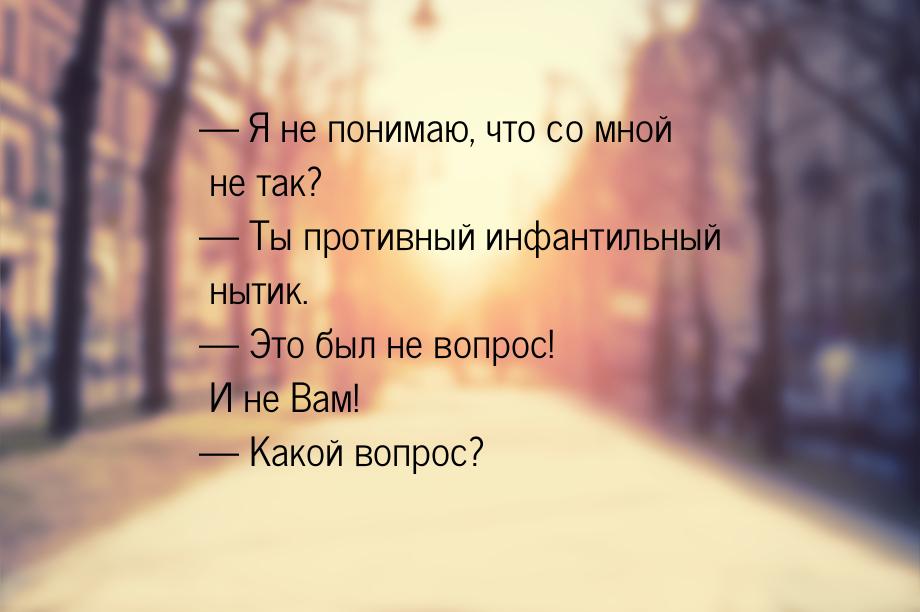  Я не понимаю, что со мной не так?  Ты противный инфантильный нытик. 