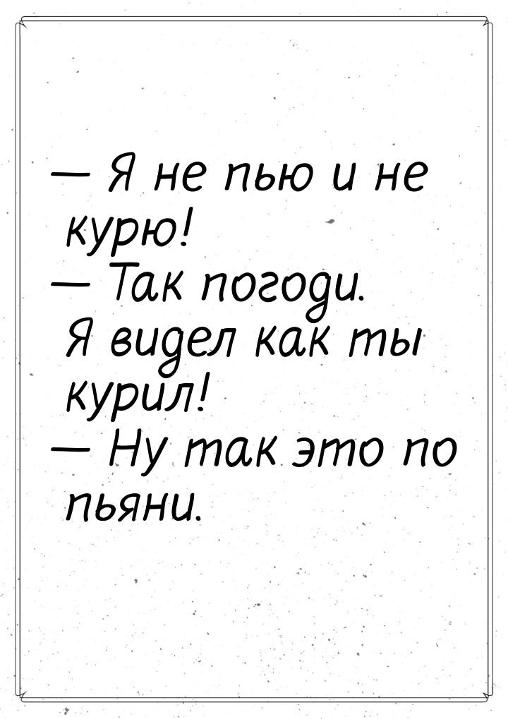  Я не пью и не курю!  Так погоди. Я видел как ты курил!  Ну так это п