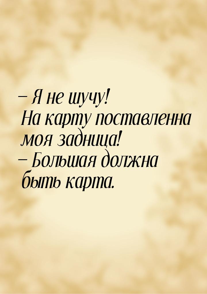  Я не шучу! На карту поставленна моя задница!  Большая должна быть карта.