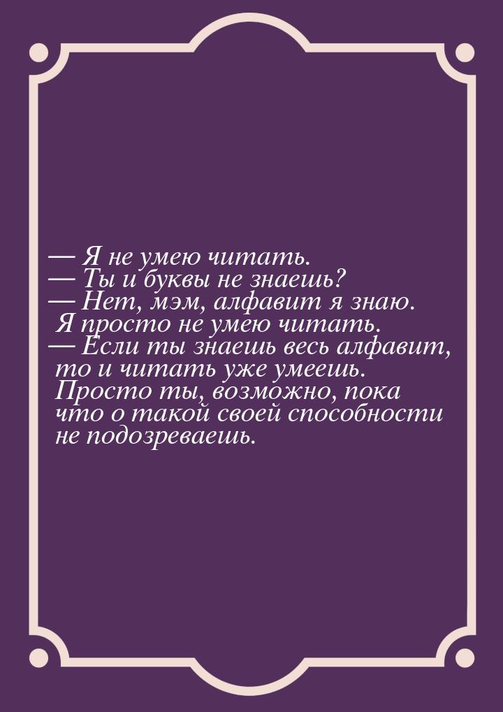  Я не умею читать.  Ты и буквы не знаешь?  Нет, мэм, алфавит я знаю. 