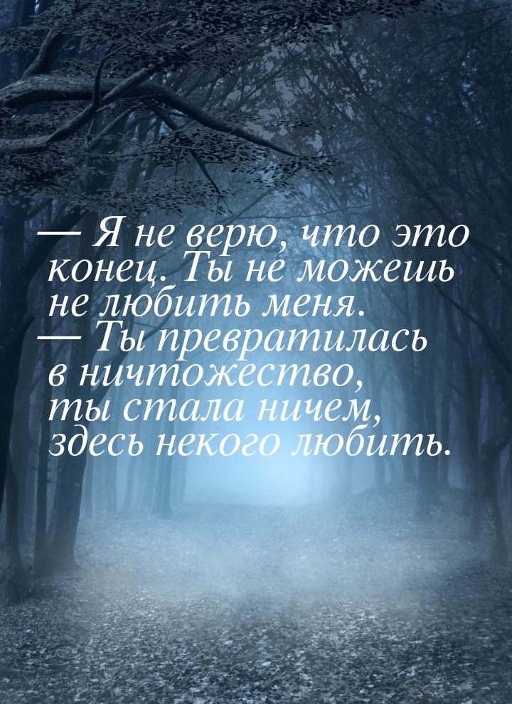  Я не верю, что это конец. Ты не можешь не любить меня.  Ты превратилась в н