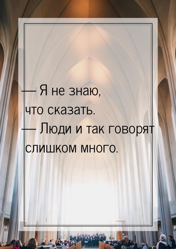  Я не знаю, что сказать.  Люди и так говорят слишком много.