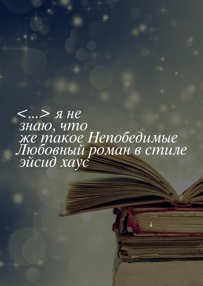 ... я не знаю, что же такое Непобедимые Любовный роман в стиле эйсид хаус