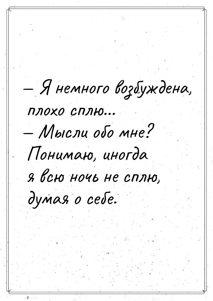  Я немного возбуждена, плохо сплю...  Мысли обо мне? Понимаю, иногда я всю н