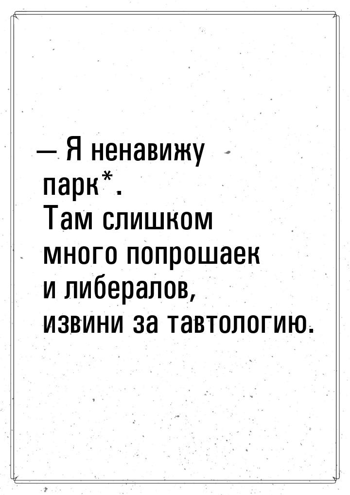  Я ненавижу парк*. Там слишком много попрошаек и либералов, извини за тавтологию.