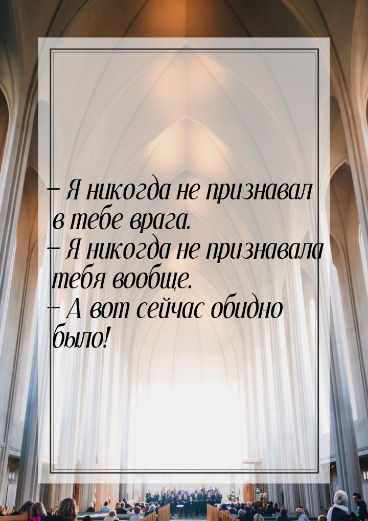  Я никогда не признавал в тебе врага.  Я никогда не признавала тебя вообще. 