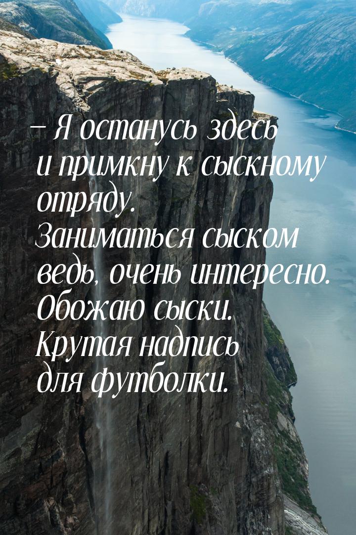  Я останусь здесь и примкну к сыскному отряду. Заниматься сыском ведь, очень интере