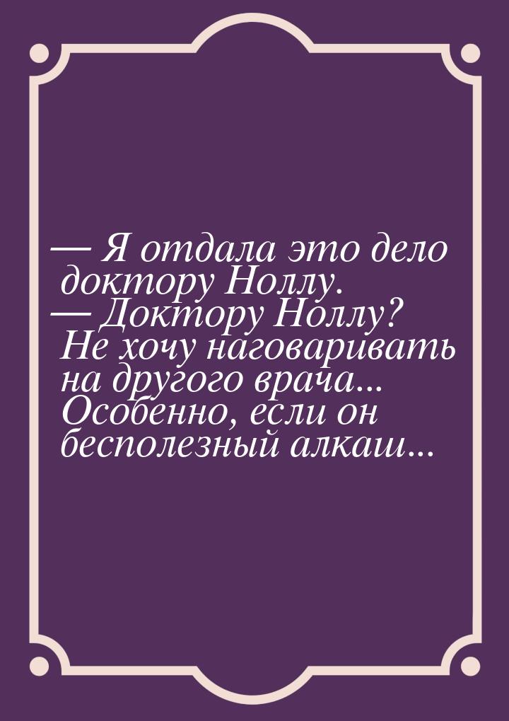  Я отдала это дело доктору Ноллу.  Доктору Ноллу? Не хочу наговаривать на др