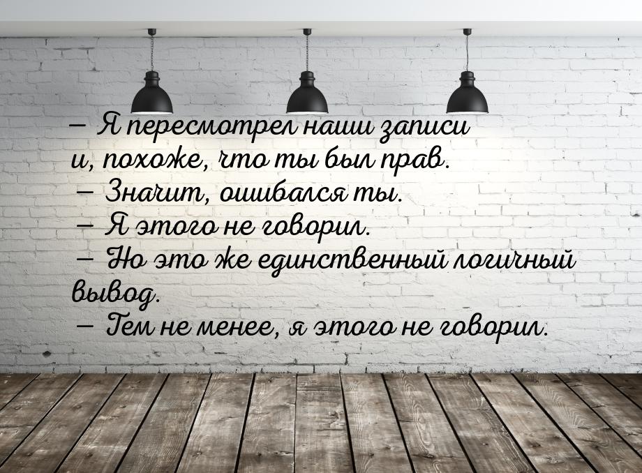  Я пересмотрел наши записи и, похоже, что ты был прав.   Значит, ошибался ты