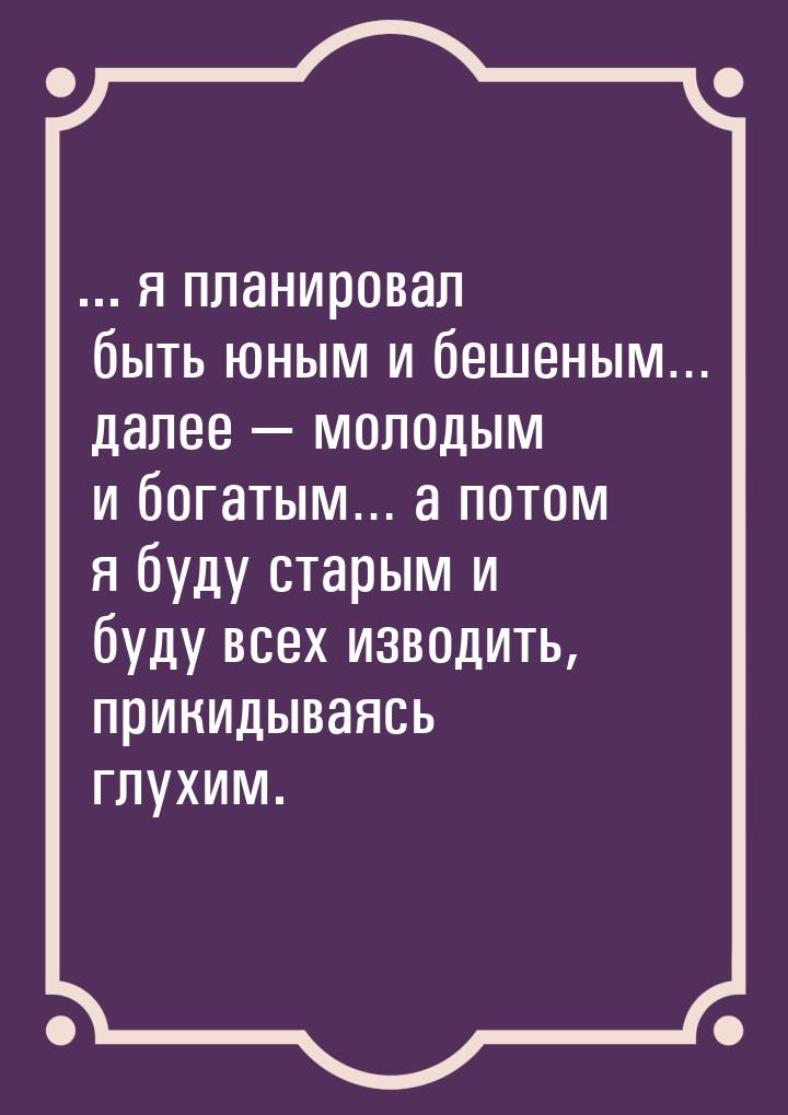 ... я планировал быть юным и бешеным… далее — молодым и богатым… а потом я буду старым и б