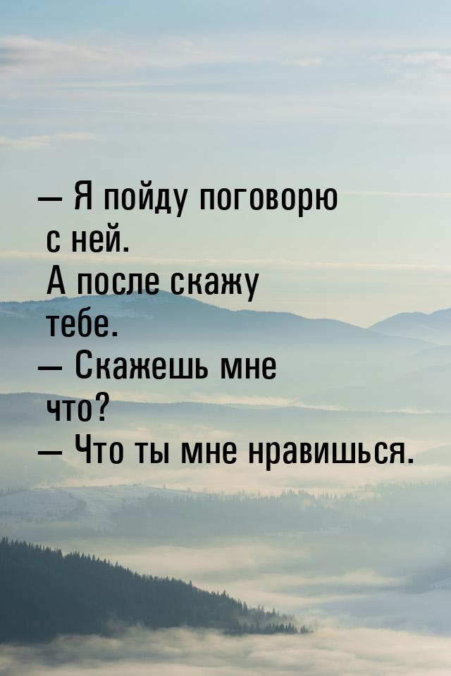  Я пойду поговорю с ней. А после скажу тебе.  Скажешь мне что?  Что т