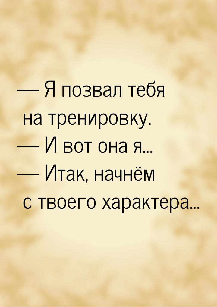  Я позвал тебя на тренировку.  И вот она я...  Итак, начнём с твоего 