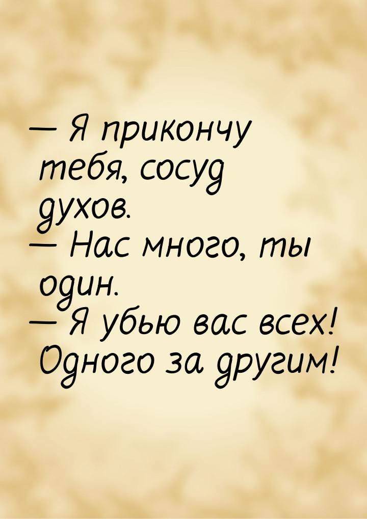  Я прикончу тебя, сосуд духов.  Нас много, ты один.  Я убью вас всех!