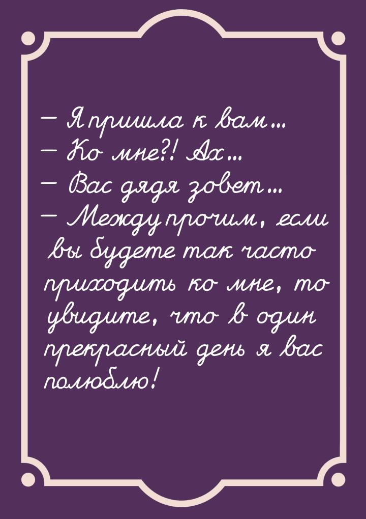  Я пришла к вам…  Ко мне?! Ах…  Вас дядя зовет…  Между прочим,