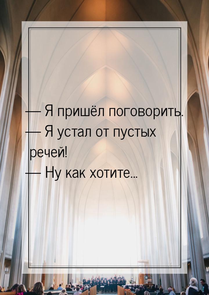  Я пришёл поговорить.  Я устал от пустых речей!  Ну как хотите...