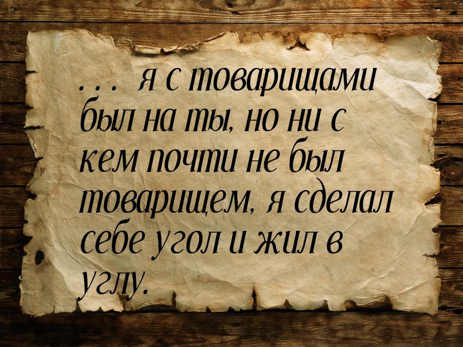 … я с товарищами был на ты, но ни с кем почти не был товарищем, я сделал себе угол и жил в