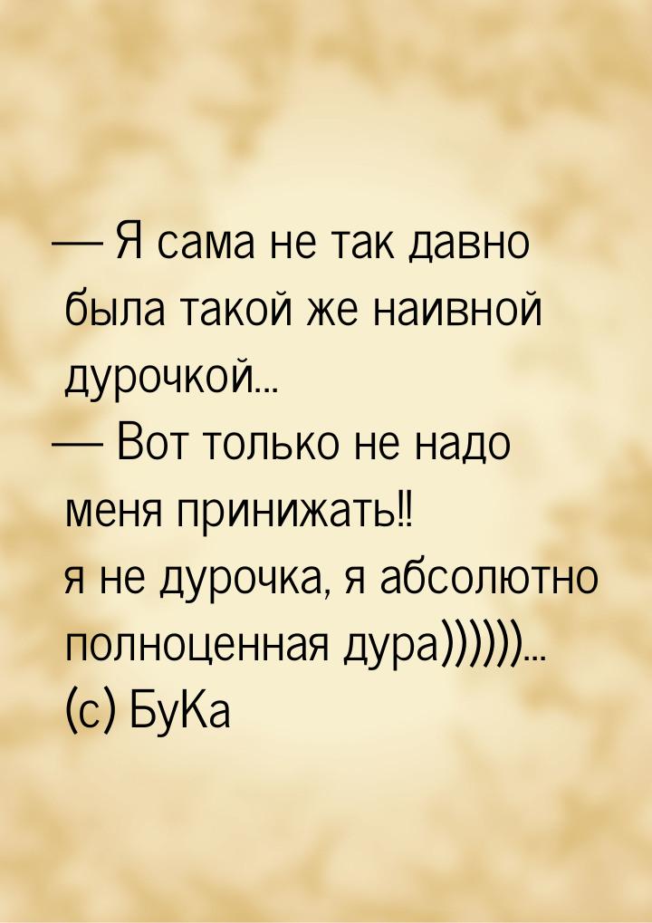  Я сама не так давно была такой же наивной дурочкой...  Вот только не надо м