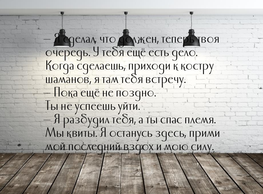  Я сделал, что должен, теперь твоя очередь. У тебя ещё есть дело. Когда сделаешь, п