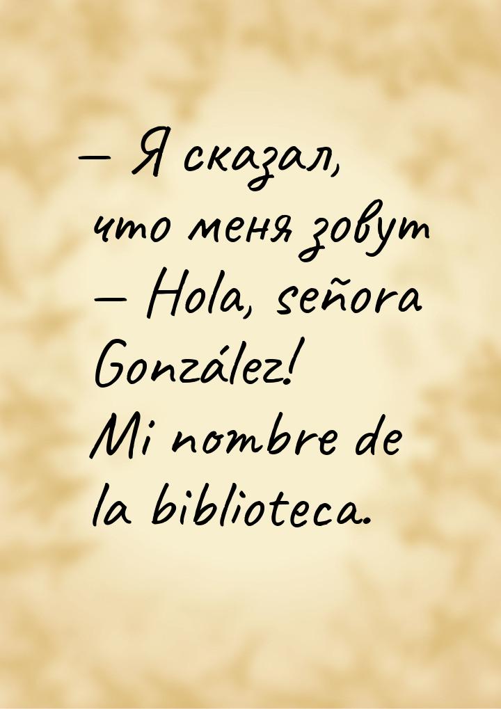  Я сказал, что меня зовут   Hola, señora González! Mi nombre de la bibliotec