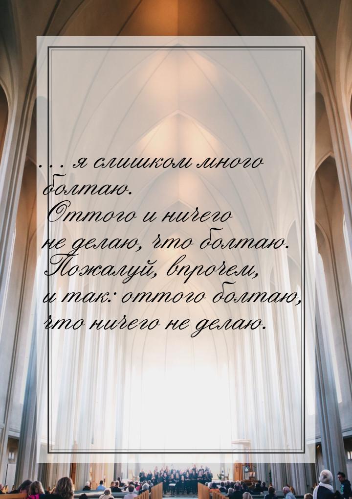 … я слишком много болтаю. Оттого и ничего не делаю, что болтаю. Пожалуй, впрочем, и так: о