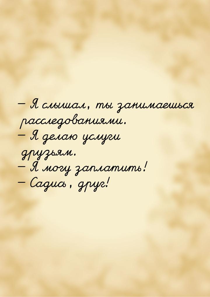  Я слышал, ты занимаешься расследованиями.  Я делаю услуги друзьям.  