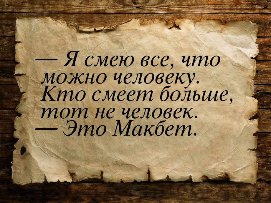  Я смею все, что можно человеку. Кто смеет больше, тот не человек.  Это Макб