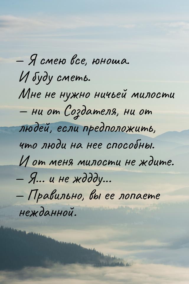  Я смею все, юноша. И буду сметь. Мне не нужно ничьей милости  ни от Создате