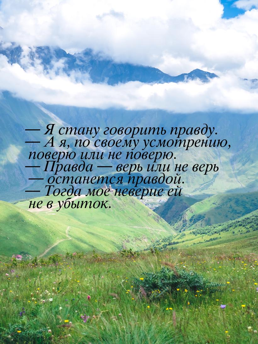  Я стану говорить правду.  А я, по своему усмотрению, поверю или не поверю. 