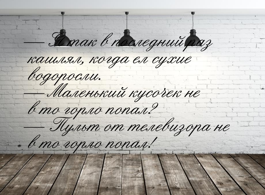  Я так в последний раз кашлял, когда ел сухие водоросли.  Маленький кусочек 