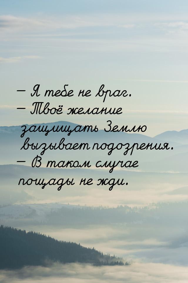  Я тебе не враг.  Твоё желание защищать Землю вызывает подозрения.  В