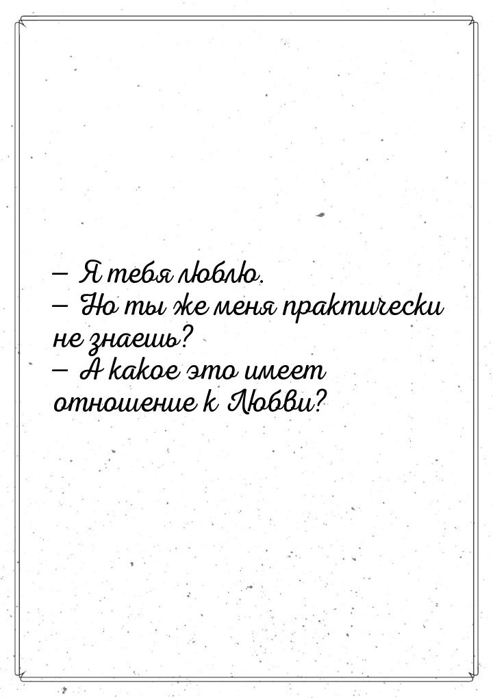  Я тебя люблю.  Но ты же меня практически не знаешь?  А какое это име