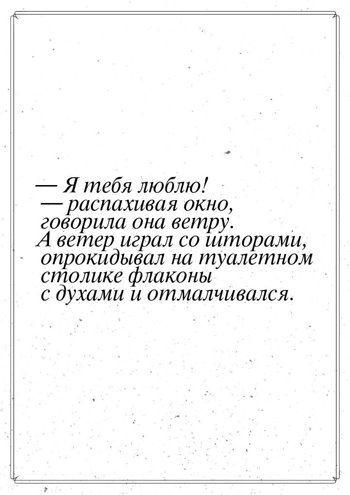  Я тебя люблю!  распахивая окно, говорила она ветру. А ветер играл со шторам