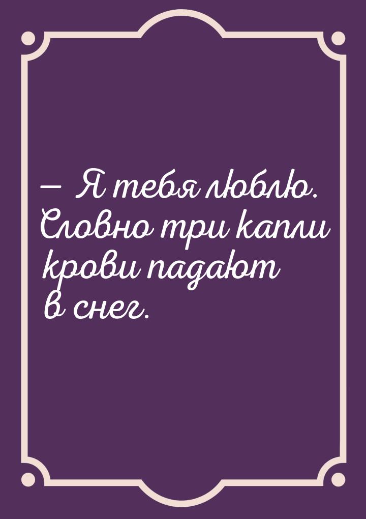  Я тебя люблю. Словно три капли крови падают в снег.