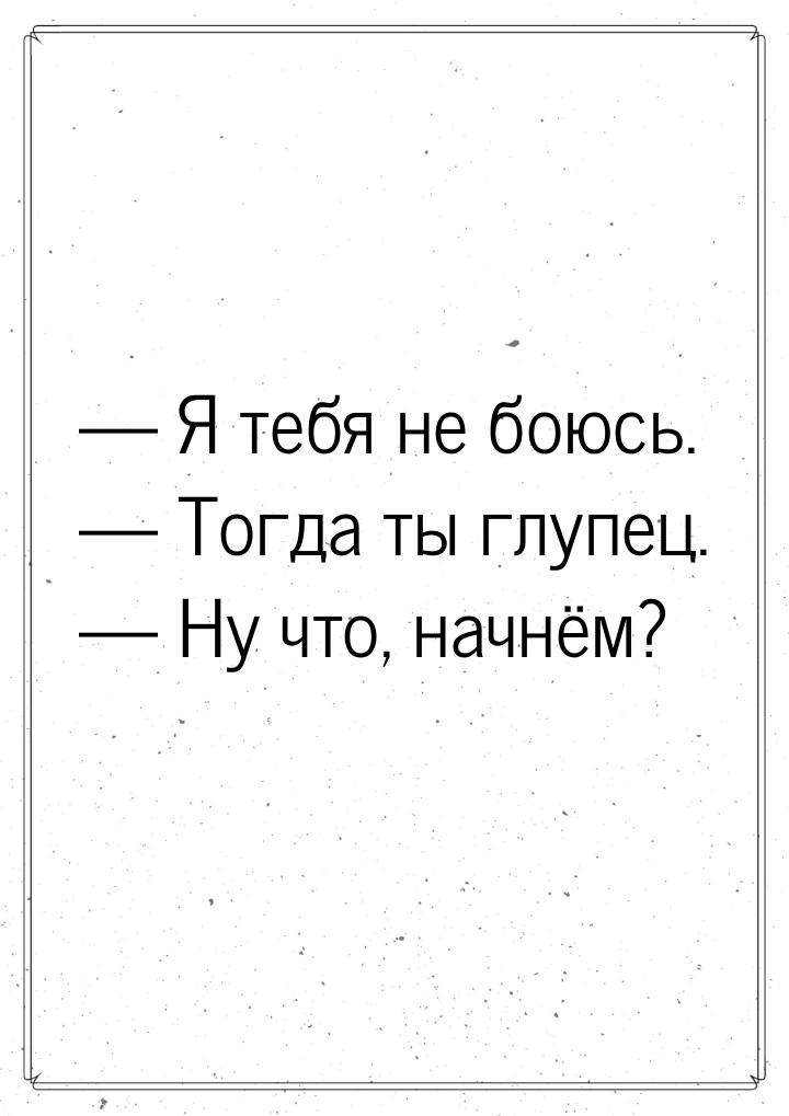  Я тебя не боюсь.  Тогда ты глупец.  Ну что, начнём?