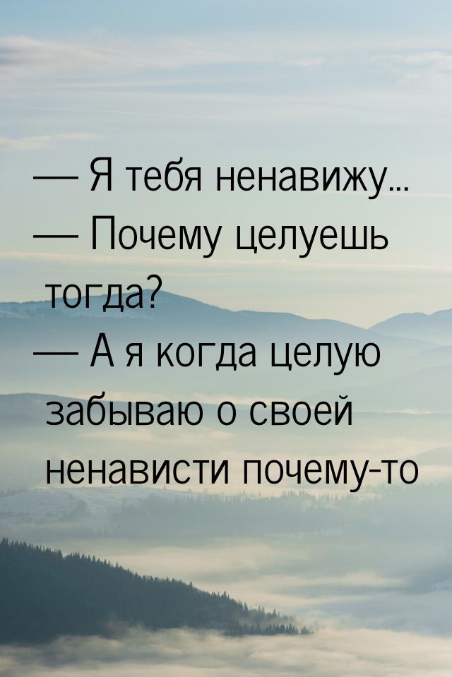  Я тебя ненавижу...  Почему целуешь тогда?  А я когда целую забываю о