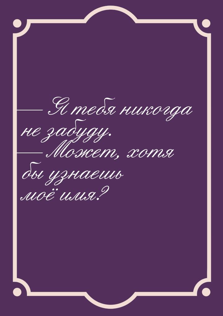  Я тебя никогда не забуду.  Может, хотя бы узнаешь моё имя?