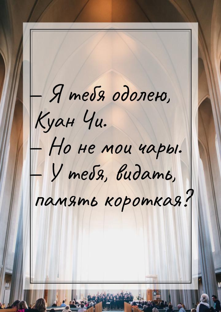  Я тебя одолею, Куан Чи.  Но не мои чары.  У тебя, видать, память кор