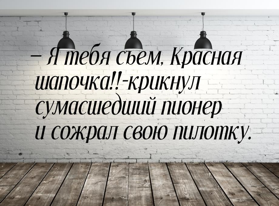  Я тебя съем, Красная шапочка!!-крикнул сумасшедший пионер и сожрал свою пилотку.