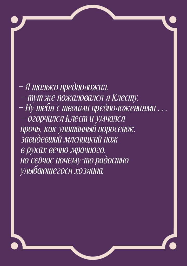  Я только предположил,  тут же пожаловался я Клесту.  Ну тебя с твоим