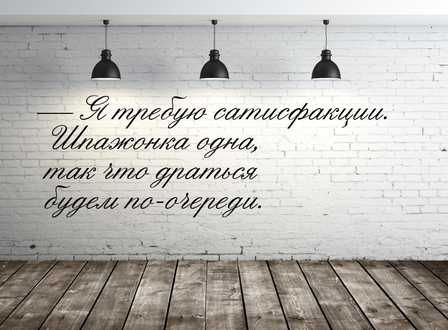  Я требую сатисфакции. Шпажонка одна, так что драться будем по-очереди.