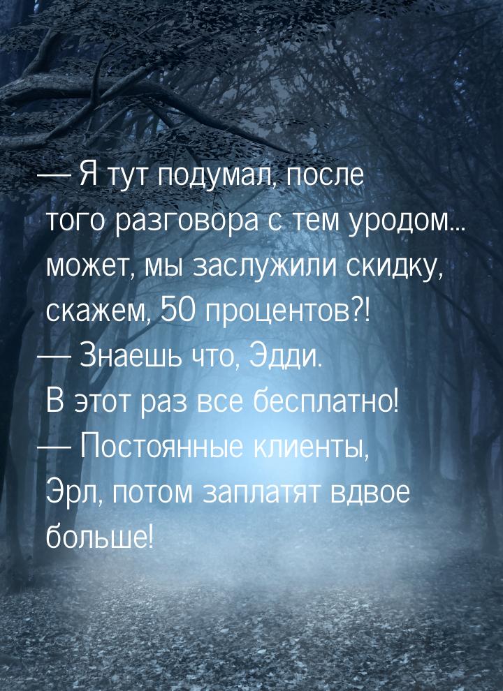  Я тут подумал, после того разговора с тем уродом... может, мы заслужили скидку, ск