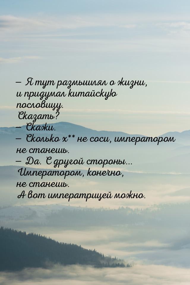  Я тут размышлял о жизни, и придумал китайскую пословицу. Сказать?  Скажи. &