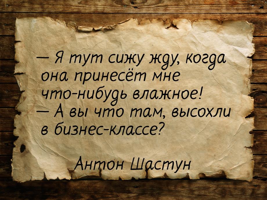  Я тут сижу жду, когда она принесёт мне что-нибудь влажное!  А вы что там, в